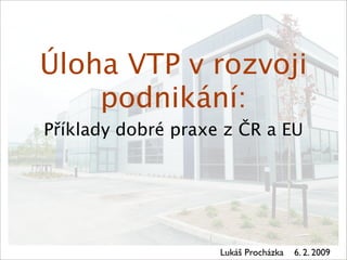 Úloha VTP v rozvoji
    podnikání:
Příklady dobré praxe z ČR a EU




                    Lukáš Procházka   6. 2. 2009
 