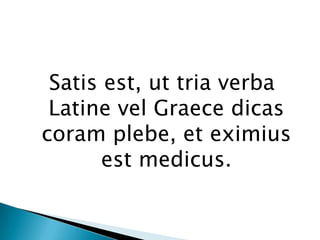 Satisest, ut tria verba Latine vel Graecedicascoramplebe, et eximiusestmedicus. 