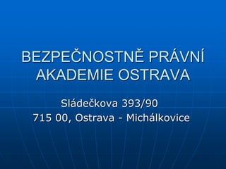 BEZPEČNOSTNĚ PRÁVNÍ
AKADEMIE OSTRAVA
Sládečkova 393/90
715 00, Ostrava - Michálkovice
 