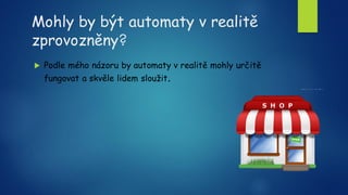 Mohly by být automaty v realitě
zprovozněny?
 Podle mého názoru by automaty v realitě mohly určitě
fungovat a skvěle lidem sloužit.
 