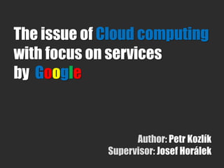 The issue of Cloud computing
with focus on services
by Google


                   Author: Petr Kozlík
             Supervisor: Josef Horálek
 