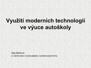 Využití moderních technologií
ve výuce autoškoly
Olga Blažková
2. ročník oboru Vychovatelství, kombinovaná forma
 