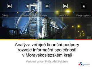 Analýza veřejné finanční podpory rozvoje informační společnosti v Moravskoslezském kraji  Vedoucí práce: PhDr. Aleš Pekárek 