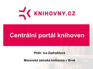 Centrální portál knihoven
PhDr. Iva Zadražilová
Moravská zemská knihovna v Brně
 