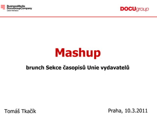 Mashup brunch Sekce časopisů Unie vydavatel ů Tomáš Tkačík Praha, 10.3.2011 