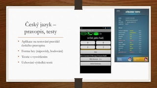 Český jazyk – 
pravopis, testy 
• Aplikace na testování pravidel 
českého pravopisu 
• Forma hry (nápovědy, bodování) 
• Teorie s vysvětlením 
• Uchování výsledků testů 
 