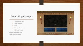 Procvič pravopis 
• Vyjmenovaná slova 
• Velká písmena 
• S/Z 
• Slova cizího původu 
• Mě/mně/u/ú/ů 
Grafika egyptského světa 
Výběr správné varianty 
 