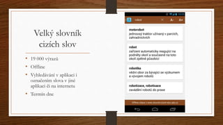 Velký slovník 
cizích slov 
• 19 000 výrazů 
• Offline 
• Vyhledávání v aplikaci i 
označením slova v jiné 
aplikaci či na internetu 
• Termín dne 
 