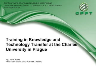 Training in Knowledge and
Technology Transfer at the Charles
University in Prague

Ing. Jiří M. Fuchs
RNDr. Ivan Dvořák CSc, PGCert KT(Open)
 