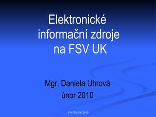 Elektronické
informační zdroje
    na FSV UK

 Mgr. Daniela Uhrová
    březen 2010
       SVI FSV UK 2010
 