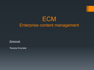 ECM
Enterprise content management
Zpracoval:
Terezia Dvorská
 