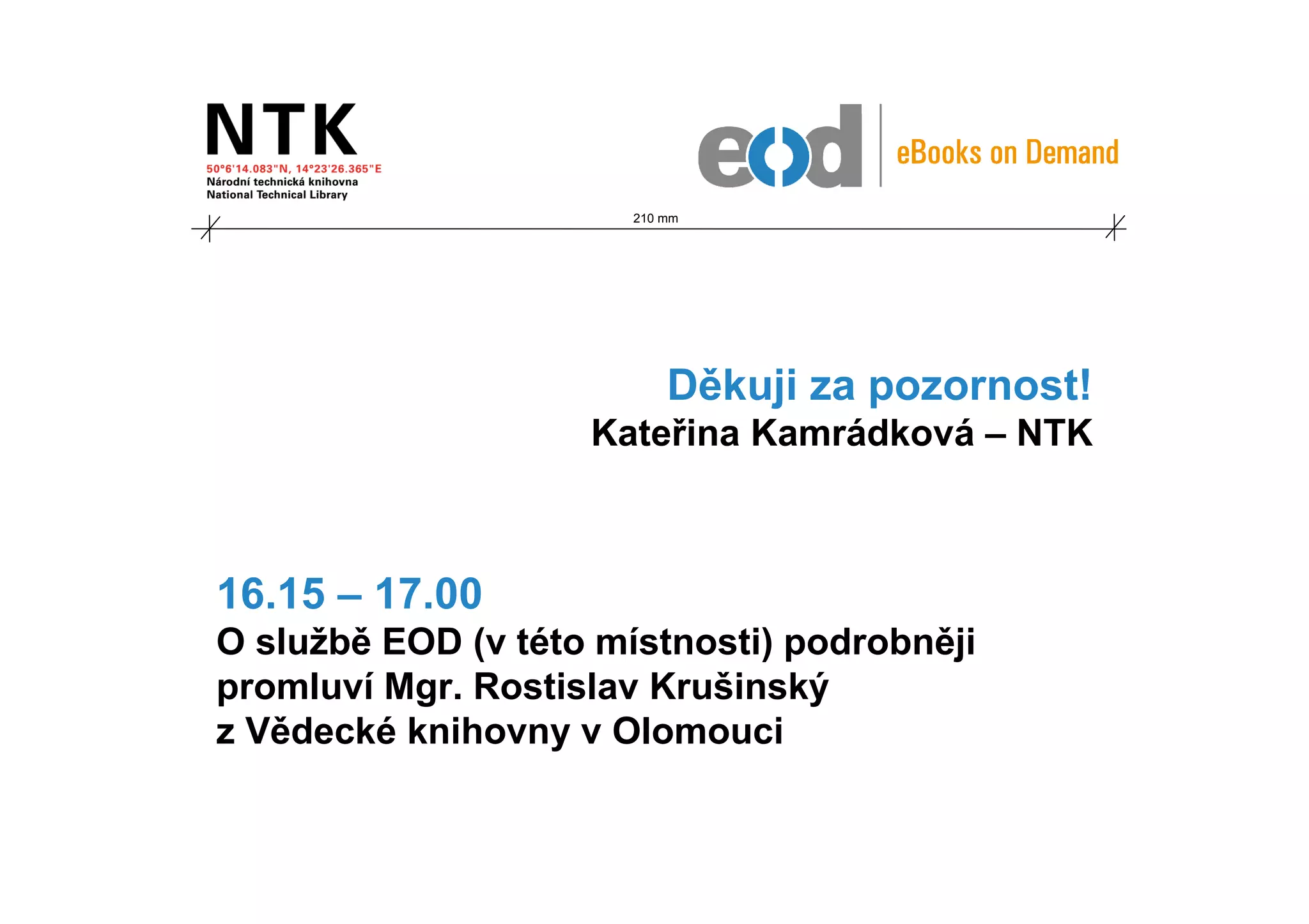 210 mm




                           Děkuji za pozornost!
                    Kateřina Kamrádková – NTK



16.15 – 17.00
O službě EOD (v této místnosti) podrobněji
promluví Mgr. Rostislav Krušinský
z Vědecké knihovny v Olomouci
 