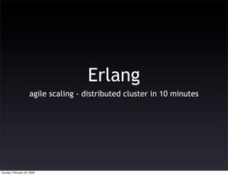 Erlang
                     agile scaling - distributed cluster in 10 minutes




Sunday, February 22, 2009
 