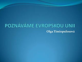 POZNÁVÁME EVROPSKOU UNII Olga Timiopulosová 