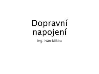 Dopravní
napojení
Ing. Ivan Mikita
 