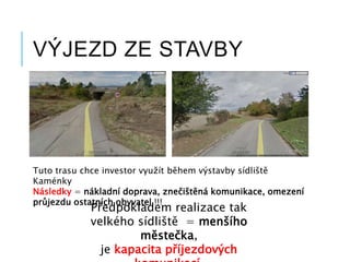 VÝJEZD ZE STAVBY
Tuto trasu chce investor využít během výstavby sídliště
Kaménky
Následky = nákladní doprava, znečištěná komunikace, omezení
průjezdu ostatních obyvatel !!!
Předpokladem realizace tak
velkého sídliště = menšího
městečka,
je kapacita příjezdových
 