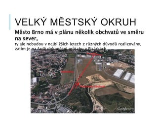 VELKÝ MĚSTSKÝ OKRUH
Město Brno má v plánu několik obchvatů ve směru
na sever,
ty ale nebudou v nejbližších letech z různých důvodů realizovány,
zatím je na řadě dokončení průtahu v Pisárkách
 