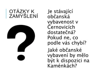 OTÁZKY K
ZAMYŠLENÍ
Je stávající
občanská
vybavenost v
Černovicích
dostatečná?
Pokud ne, co
podle vás chybí?
Jaké občanské
vybavení by mělo
být k dispozici na
Kaménkách?
 