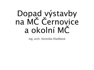 Dopad výstavby
na MČ Černovice
a okolní MČ
Ing. arch. Veronika Hladíková
 