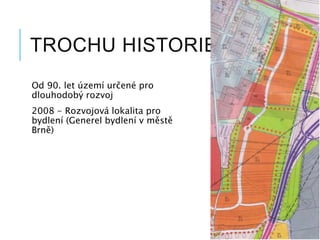 TROCHU HISTORIE
Od 90. let území určené pro
dlouhodobý rozvoj
2008 - Rozvojová lokalita pro
bydlení (Generel bydlení v městě
Brně)
 