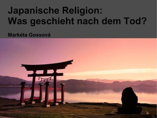 Japanische Religion:
Was geschieht nach dem Tod?
Markéta Gossová
 