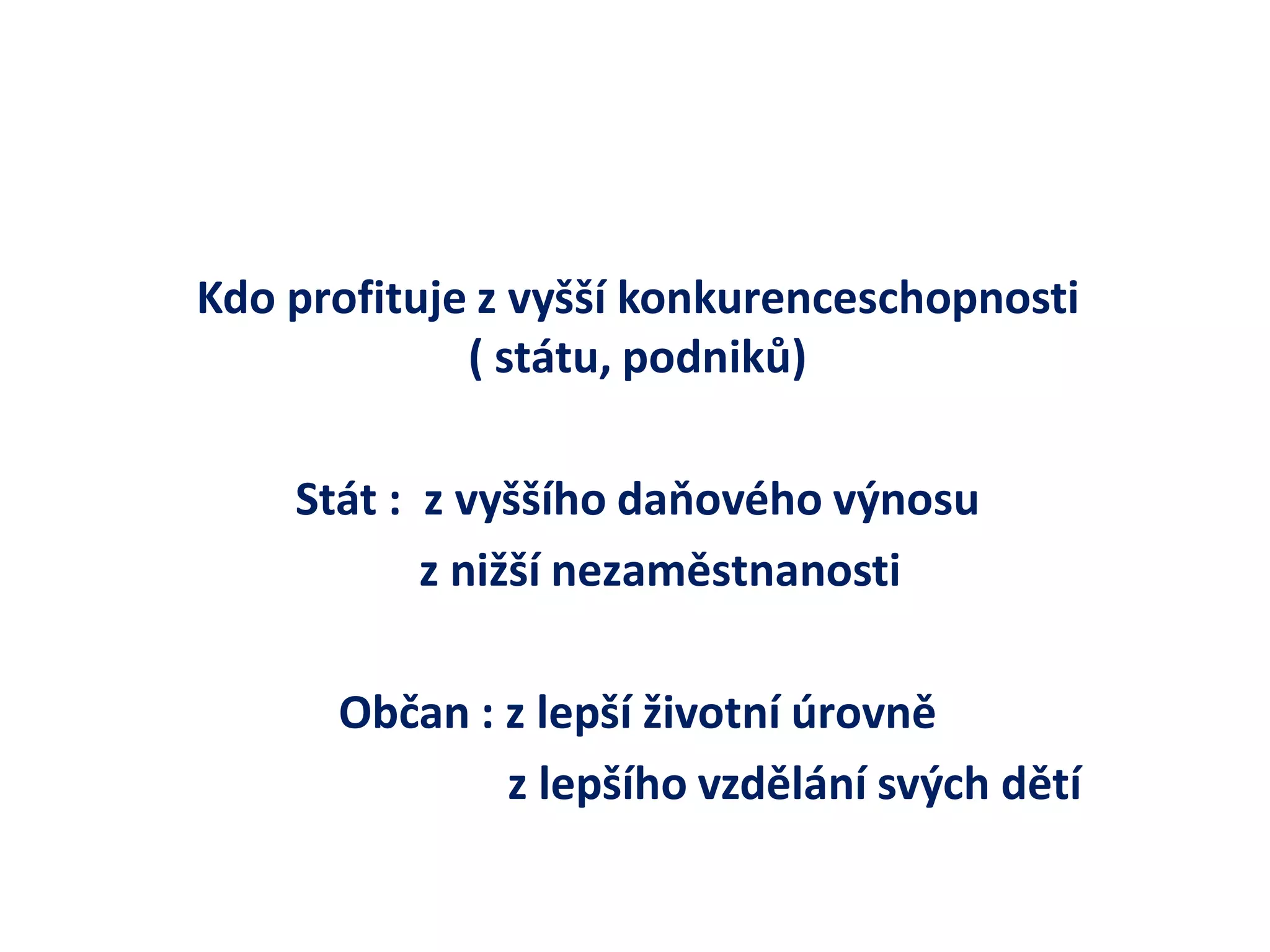 Kdo profituje z vyšší konkurenceschopnosti ( státu, podniků) 
Stát : z vyššího daňového výnosu 
z nižší nezaměstnanosti 
Občan : z lepší životní úrovně 
z lepšího vzdělání svých dětí 
 