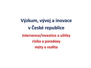 Výzkum, vývoj a inovace 
v České republice 
Intervence/investice a užitky 
rizika a paradoxy 
mýty a realita  