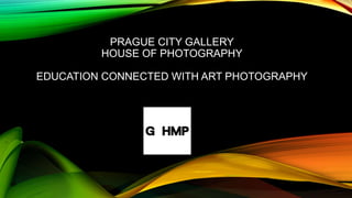 PRAGUE CITY GALLERY
HOUSE OF PHOTOGRAPHY
EDUCATION CONNECTED WITH ART PHOTOGRAPHY
 