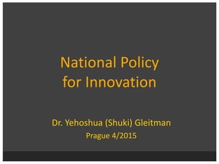 National Policy of Innovation
National Policy
for Innovation
Dr. Yehoshua (Shuki) Gleitman
Prague 4/2015
 