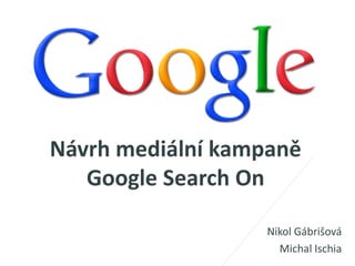 Návrh mediální kampaně
   Google Search On

                   Nikol Gábrišová
                     Michal Ischia
 