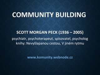COMMUNITY BUILDING
SCOTT MORGAN PECK (1936 – 2005)
psychiatr, psychoterapeut, spisovatel, psycholog
knihy: Nevyšlapanou cestou, V jiném rytmu
www.komunity.webnode.cz
 