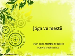 Jóga ve městě
Mgr. et Bc. Martina Součková
Daniela Nacházelová
www.jogavemeste.cz
 
