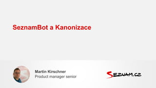 SeznamBot a Kanonizace
Martin Kirschner
Product manager senior
 
