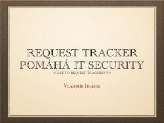 REQUEST TRACKER
POMÁHÁ IT SECURITY
(CO JE TO REQUEST TRACKER????)
Vladimír Jirásek
 