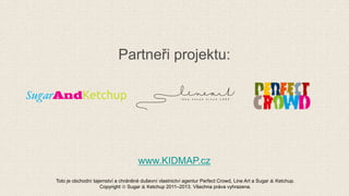 Partneři projektu:
www.KIDMAP.cz
Toto je obchodní tajemství a chráněné duševní vlastnictví agentur Perfect Crowd, Line Art a Sugar  Ketchup.
Copyright  Sugar  Ketchup 2011–2013. Všechna práva vyhrazena.
 