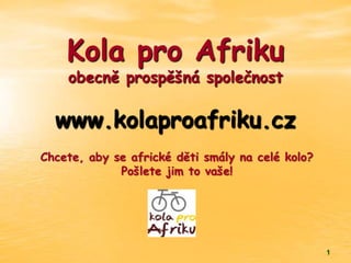 Kola pro Afriku
    obecně prospěšná společnost

  www.kolaproafriku.cz
Chcete, aby se africké děti smály na celé kolo?
             Pošlete jim to vaše!




                                                  1
 