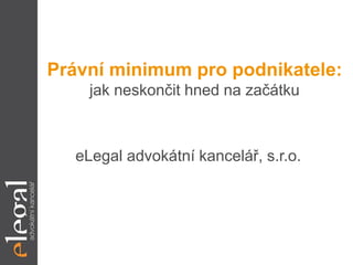Právní minimum pro podnikatele:
jak neskončit hned na začátku
eLegal advokátní kancelář, s.r.o.
 