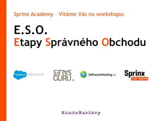 E.S.O.
Etapy Správného Obchodu
Sprinx Academy – Vítáme Vás na workshopu:
 