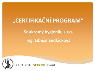 Soukromý hygienik, s.r.o.
Ing. Libuše Sedláčková
„CERTIFIKAČNÍ PROGRAM“
23. 3. 2016 SCHOOL event
 