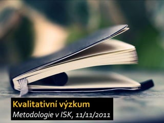 Kvalitativní výzkum
Metodologie v ISK, 11/11/2011
 