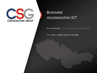 BUDOVÁNÍ
HOLDINGOVÉHO ICT
ING. LUBOŠ VAVŘINA | ŘEDITEL ICT, CZECHOSLOVAK GROUP
17. 5. 2018 – ALVAO Inspiration Day 2018
 
