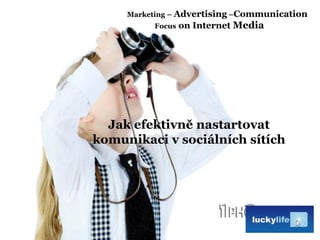 Jak efektivně nastartovat
komunikaci v sociálních sítích
Marketing – Advertising –Communication
Focus on Internet Media
 