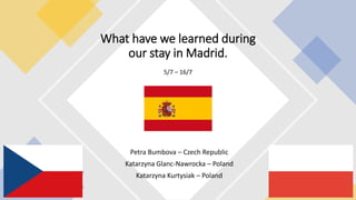 Petra Bumbova – Czech Republic
Katarzyna Glanc-Nawrocka – Poland
Katarzyna Kurtysiak – Poland
What have we learned during
our stay in Madrid.
5/7 – 16/7
 