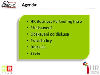 Agenda:
• HR Business Partnering Intro
• Představení
• Očekávání od diskuse
• Pravidla hry
• DISKUSE
• Závěr
 