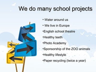 We do many school projects Water around us We live in Europe English school theatre Healthy teeth Photo Academy Sponsorship of the ZOO animals Healthy lifestyle Paper recycling (twice a year) 