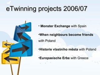 eTwinning projects 2006/07 Monster Exchange  with Spain When neighbours   become friends   with Poland Historie vlastního města  with Poland Europaeische Erbe  with Greece 
