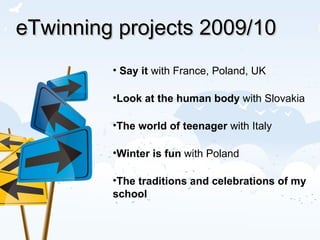 eTwinning projects 2009/10 Say it  with France, Poland, UK Look at the human body  with Slovakia The world of teenager  with Italy Winter is fun  with Poland The traditions and celebrations of my school 