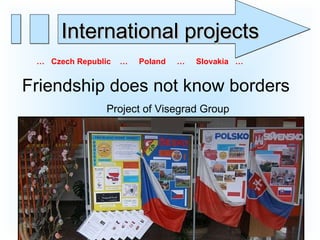 Friendship does not know borders   Project of Visegrad Group  …  Czech Republic  …  Poland  …  Slovakia  … International projects 