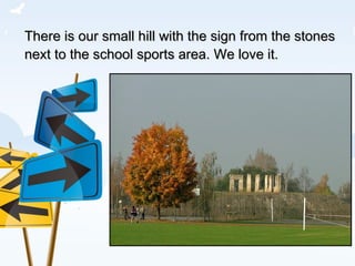 There is our small hill with the sign from the stones next to the school sports area. We love it. 