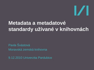 Metadata a metadatové
standardy užívané v knihovnách

Pavla Švástová
Moravská zemská knihovna

9.12.2010 Univerzita Pardubice
 